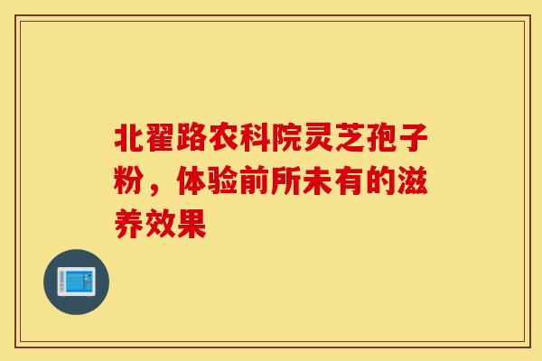 北翟路农科院灵芝孢子粉，体验前所未有的滋养效果