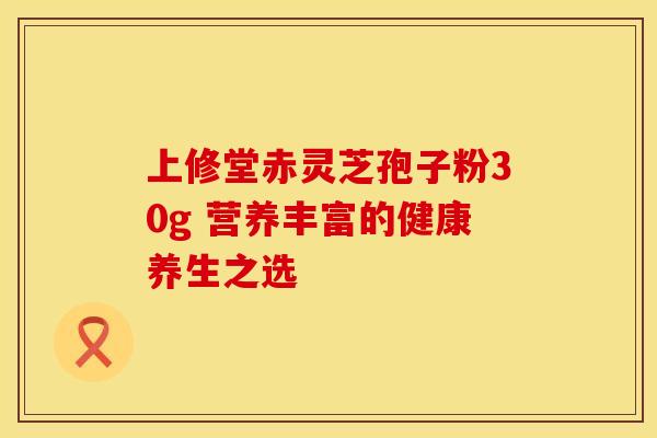 上修堂赤灵芝孢子粉30g 营养丰富的健康养生之选