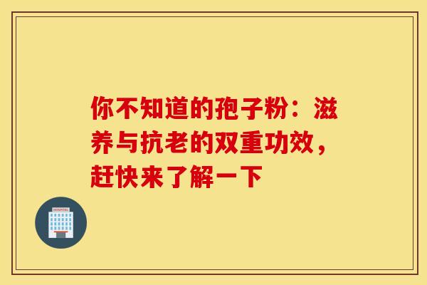 你不知道的孢子粉：滋养与抗老的双重功效，赶快来了解一下