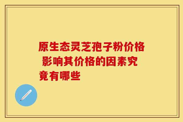 原生态灵芝孢子粉价格 影响其价格的因素究竟有哪些