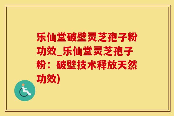 乐仙堂破壁灵芝孢子粉功效_乐仙堂灵芝孢子粉：破壁技术释放天然功效)