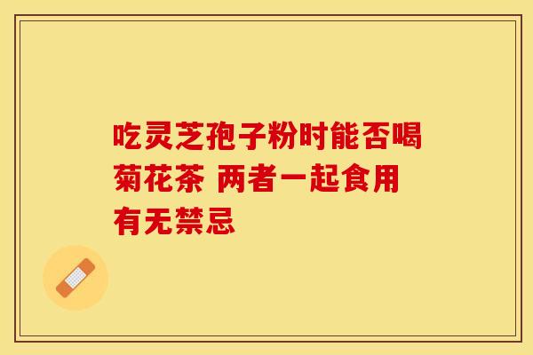吃灵芝孢子粉时能否喝菊花茶 两者一起食用有无禁忌