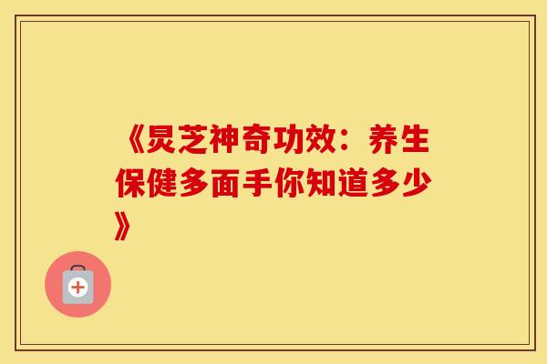 《炅芝神奇功效：养生保健多面手你知道多少》