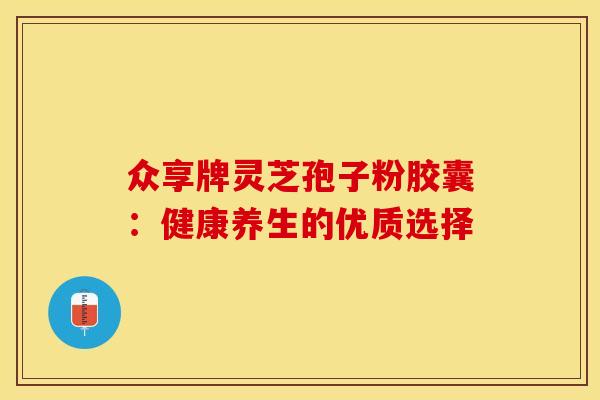 众享牌灵芝孢子粉胶囊：健康养生的优质选择