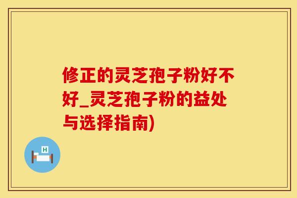 修正的灵芝孢子粉好不好_灵芝孢子粉的益处与选择指南)