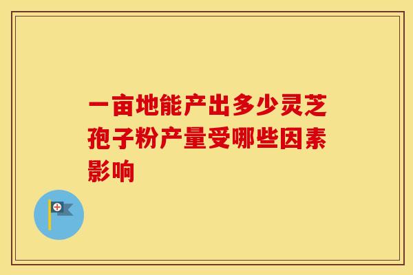 一亩地能产出多少灵芝孢子粉产量受哪些因素影响
