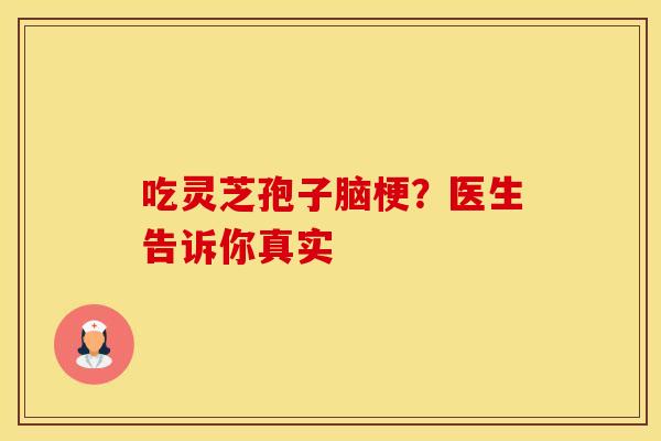 吃灵芝孢子脑梗？医生告诉你真实