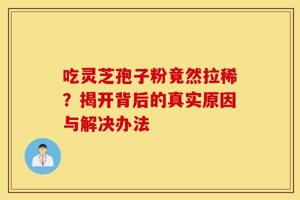 吃灵芝孢子粉竟然拉稀？揭开背后的真实原因与解决办法