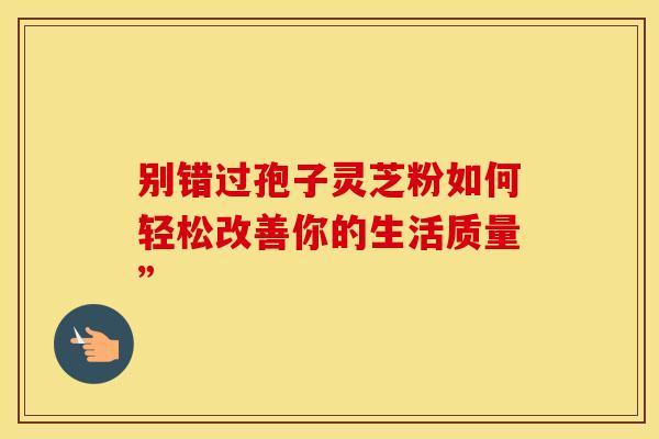 别错过孢子灵芝粉如何轻松改善你的生活质量”