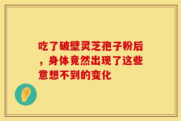 吃了破壁灵芝孢子粉后，身体竟然出现了这些意想不到的变化