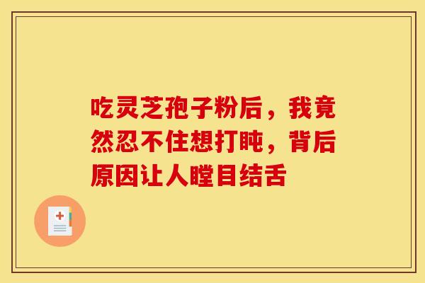 吃灵芝孢子粉后，我竟然忍不住想打盹，背后原因让人瞠目结舌