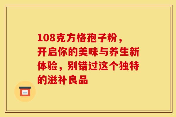 108克方格孢子粉，开启你的美味与养生新体验，别错过这个独特的滋补良品