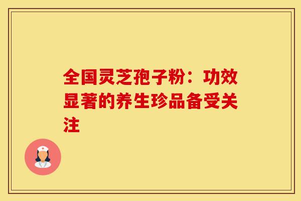 全国灵芝孢子粉：功效显著的养生珍品备受关注