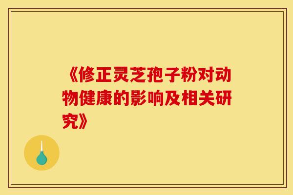 《修正灵芝孢子粉对动物健康的影响及相关研究》