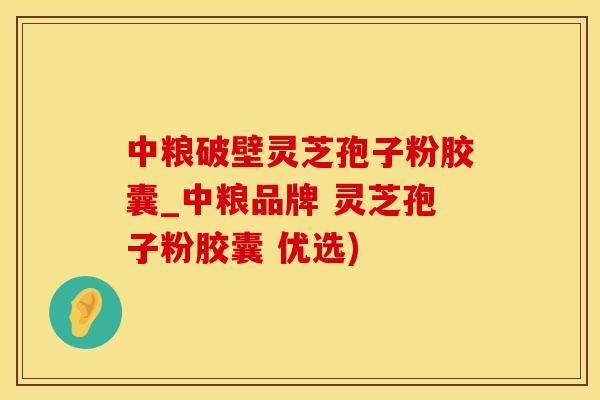 中粮破壁灵芝孢子粉胶囊_中粮品牌 灵芝孢子粉胶囊 优选)