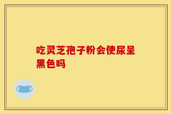 吃灵芝孢子粉会使尿呈黑色吗