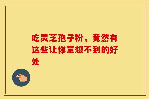 吃灵芝孢子粉，竟然有这些让你意想不到的好处