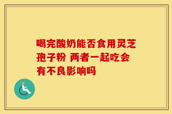 喝完酸奶能否食用灵芝孢子粉 两者一起吃会有不良影响吗