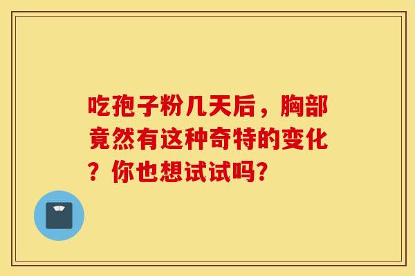 吃孢子粉几天后，胸部竟然有这种奇特的变化？你也想试试吗？