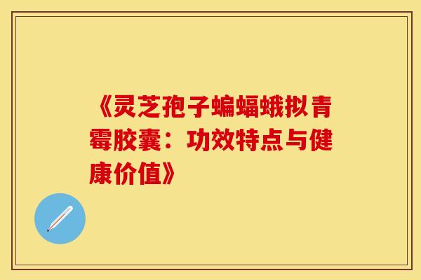《灵芝孢子蝙蝠蛾拟青霉胶囊：功效特点与健康价值》