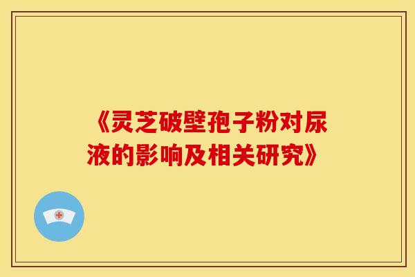 《灵芝破壁孢子粉对尿液的影响及相关研究》