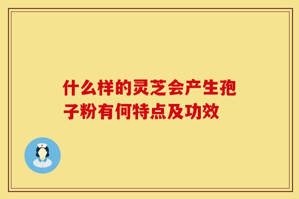 什么样的灵芝会产生孢子粉有何特点及功效