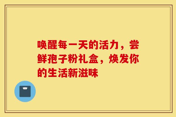 唤醒每一天的活力，尝鲜孢子粉礼盒，焕发你的生活新滋味