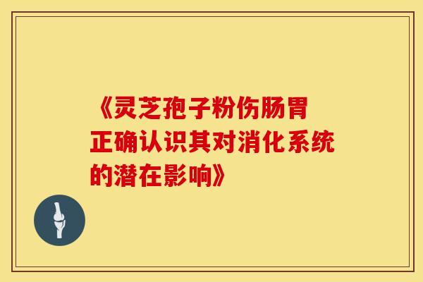 《灵芝孢子粉伤肠胃 正确认识其对消化系统的潜在影响》