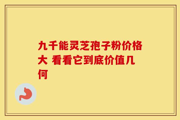 九千能灵芝孢子粉价格大 看看它到底价值几何