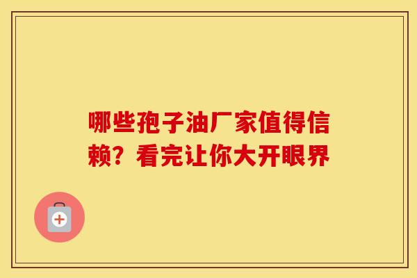 哪些孢子油厂家值得信赖？看完让你大开眼界