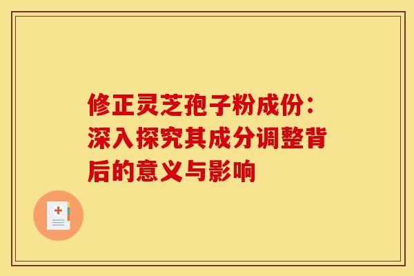 修正灵芝孢子粉成份：深入探究其成分调整背后的意义与影响