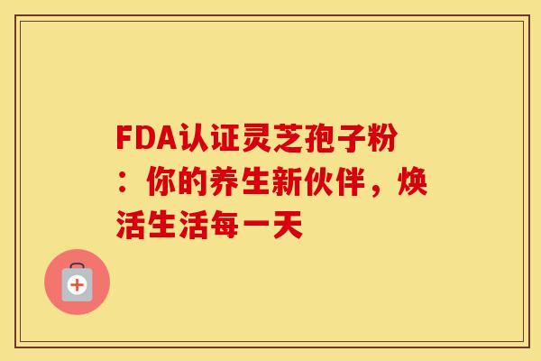 FDA认证灵芝孢子粉：你的养生新伙伴，焕活生活每一天