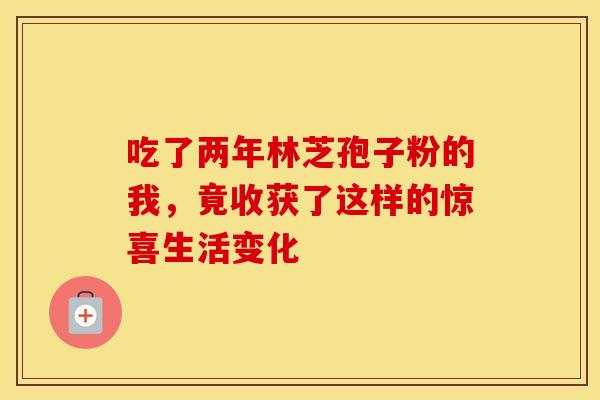 吃了两年林芝孢子粉的我，竟收获了这样的惊喜生活变化