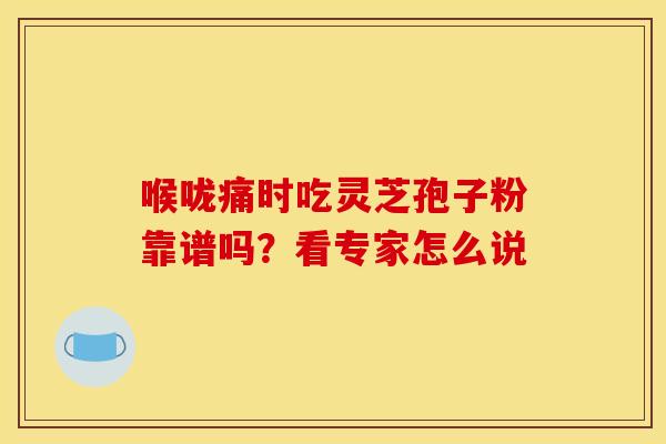 喉咙痛时吃灵芝孢子粉靠谱吗？看专家怎么说