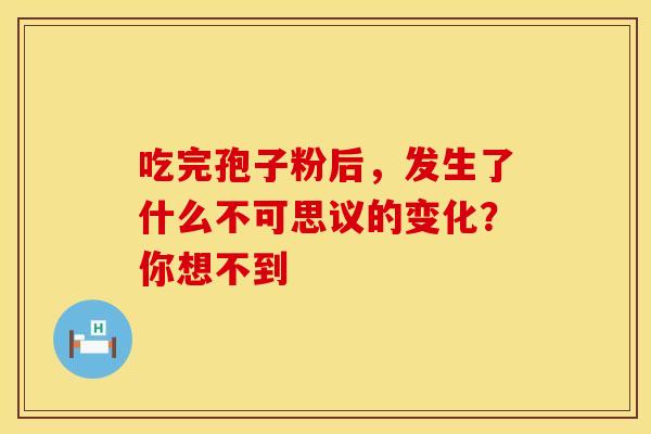 吃完孢子粉后，发生了什么不可思议的变化？你想不到