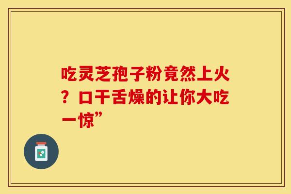 吃灵芝孢子粉竟然上火？口干舌燥的让你大吃一惊”