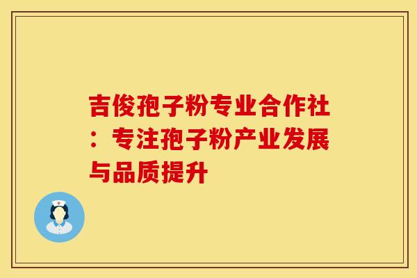 吉俊孢子粉专业合作社：专注孢子粉产业发展与品质提升