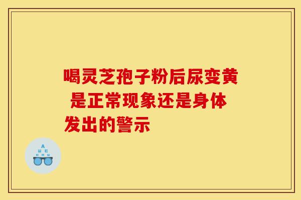 喝灵芝孢子粉后尿变黄 是正常现象还是身体发出的警示