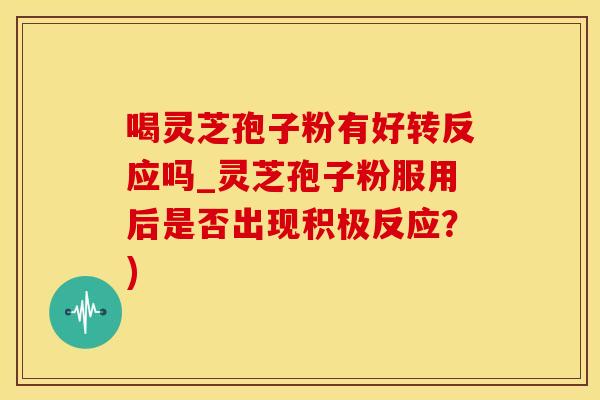 喝灵芝孢子粉有好转反应吗_灵芝孢子粉服用后是否出现积极反应？)