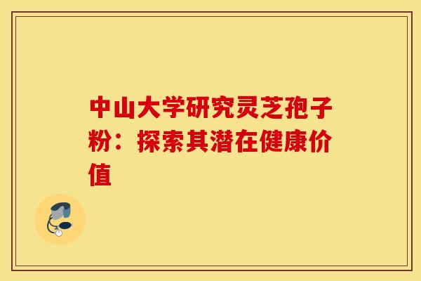 中山大学研究灵芝孢子粉：探索其潜在健康价值