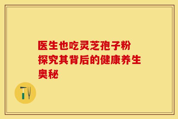 医生也吃灵芝孢子粉 探究其背后的健康养生奥秘