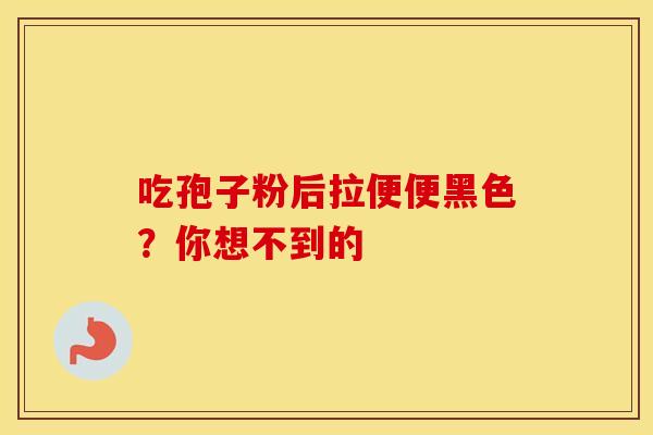吃孢子粉后拉便便黑色？你想不到的