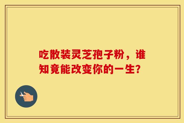 吃散装灵芝孢子粉，谁知竟能改变你的一生？