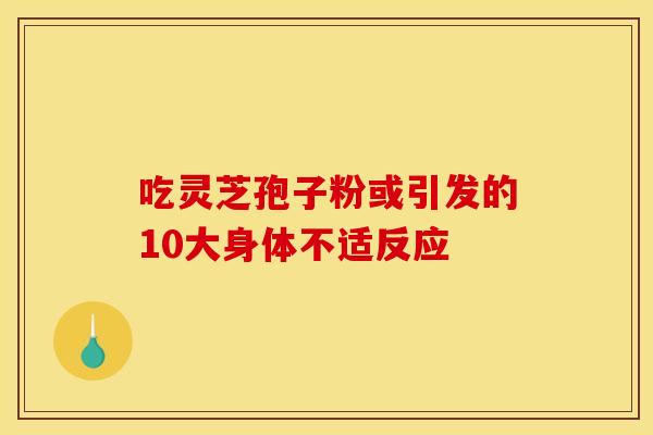 吃灵芝孢子粉或引发的10大身体不适反应