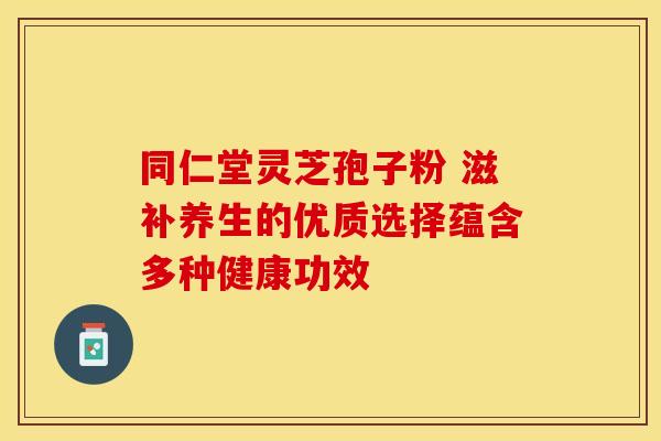 同仁堂灵芝孢子粉 滋补养生的优质选择蕴含多种健康功效
