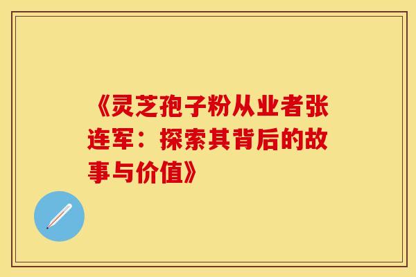 《灵芝孢子粉从业者张连军：探索其背后的故事与价值》