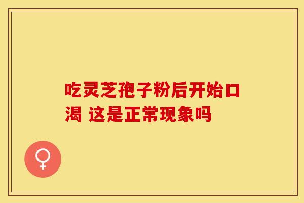 吃灵芝孢子粉后开始口渴 这是正常现象吗