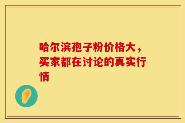 哈尔滨孢子粉价格大，买家都在讨论的真实行情