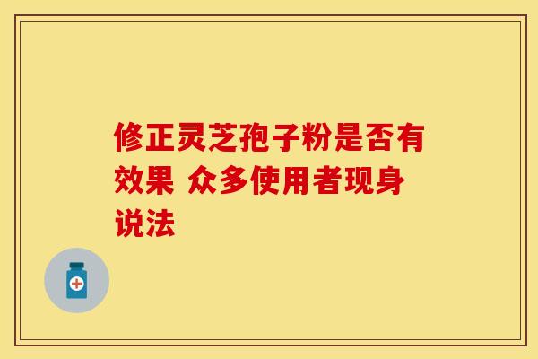 修正灵芝孢子粉是否有效果 众多使用者现身说法