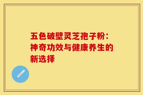五色破壁灵芝孢子粉：神奇功效与健康养生的新选择